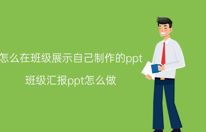 怎么在班级展示自己制作的ppt 班级汇报ppt怎么做？